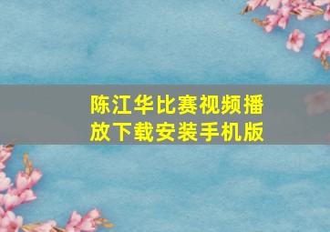 陈江华比赛视频播放下载安装手机版