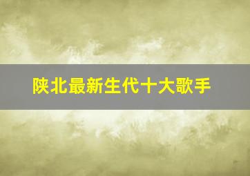 陕北最新生代十大歌手