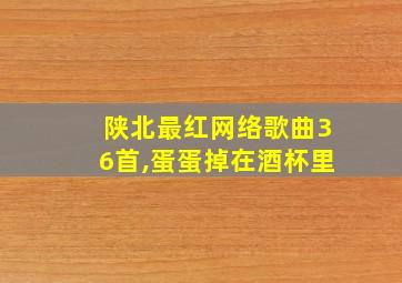 陕北最红网络歌曲36首,蛋蛋掉在酒杯里