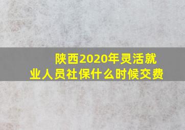 陕西2020年灵活就业人员社保什么时候交费