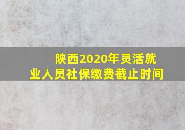 陕西2020年灵活就业人员社保缴费截止时间