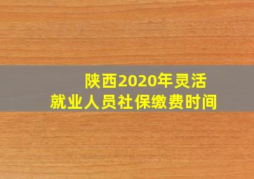 陕西2020年灵活就业人员社保缴费时间