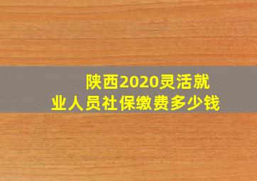 陕西2020灵活就业人员社保缴费多少钱