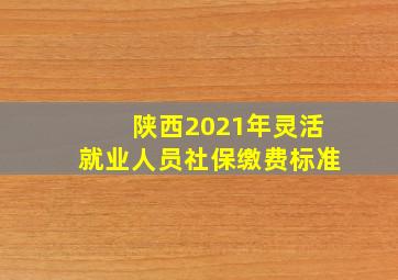 陕西2021年灵活就业人员社保缴费标准