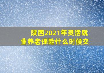 陕西2021年灵活就业养老保险什么时候交