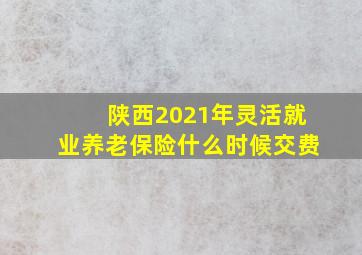 陕西2021年灵活就业养老保险什么时候交费