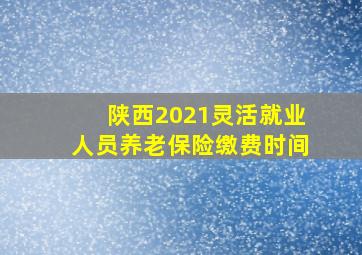 陕西2021灵活就业人员养老保险缴费时间