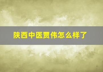 陕西中医贾伟怎么样了