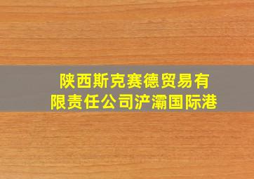 陕西斯克赛德贸易有限责任公司浐灞国际港