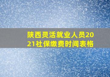 陕西灵活就业人员2021社保缴费时间表格