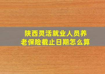 陕西灵活就业人员养老保险截止日期怎么算