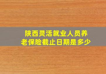 陕西灵活就业人员养老保险截止日期是多少