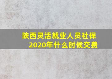 陕西灵活就业人员社保2020年什么时候交费