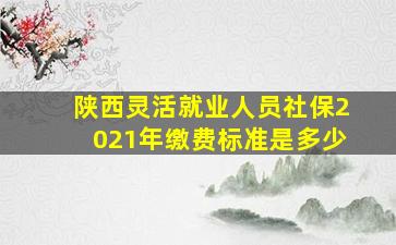 陕西灵活就业人员社保2021年缴费标准是多少