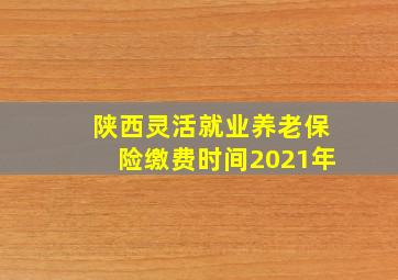 陕西灵活就业养老保险缴费时间2021年