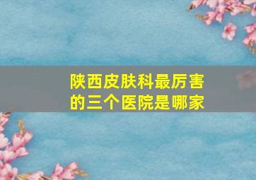 陕西皮肤科最厉害的三个医院是哪家