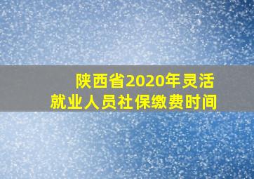 陕西省2020年灵活就业人员社保缴费时间