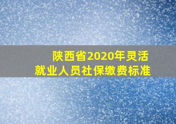 陕西省2020年灵活就业人员社保缴费标准