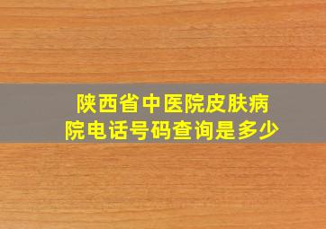 陕西省中医院皮肤病院电话号码查询是多少