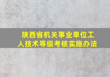 陕西省机关事业单位工人技术等级考核实施办法