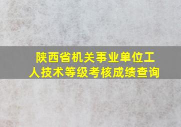 陕西省机关事业单位工人技术等级考核成绩查询