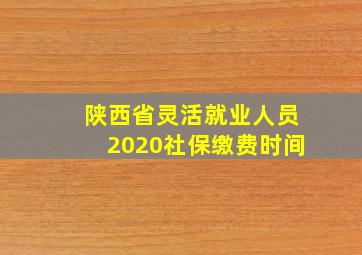 陕西省灵活就业人员2020社保缴费时间