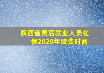 陕西省灵活就业人员社保2020年缴费时间