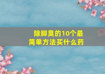 除脚臭的10个最简单方法买什么药