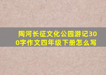 陶河长征文化公园游记300字作文四年级下册怎么写