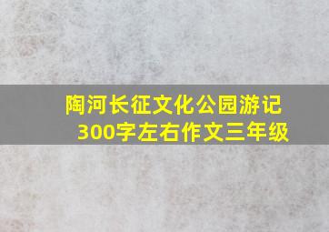 陶河长征文化公园游记300字左右作文三年级