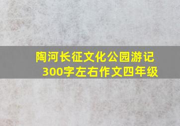 陶河长征文化公园游记300字左右作文四年级