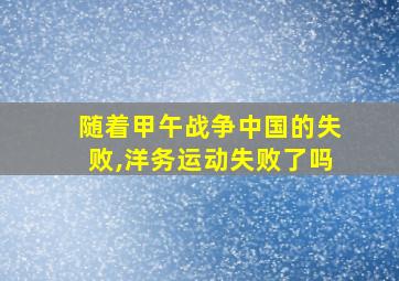 随着甲午战争中国的失败,洋务运动失败了吗