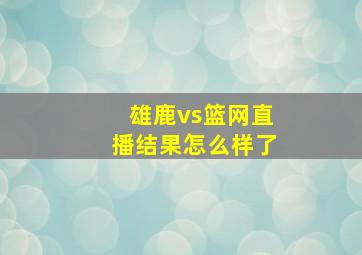 雄鹿vs篮网直播结果怎么样了