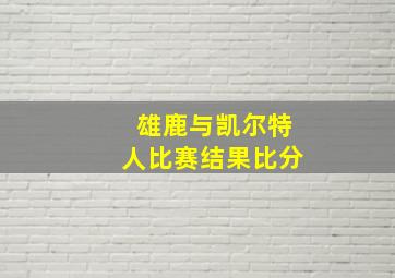 雄鹿与凯尔特人比赛结果比分