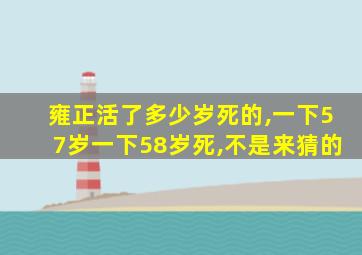 雍正活了多少岁死的,一下57岁一下58岁死,不是来猜的