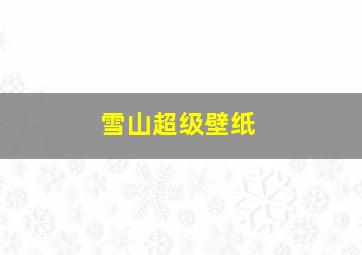 雪山超级壁纸