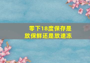 零下18度保存是放保鲜还是放速冻