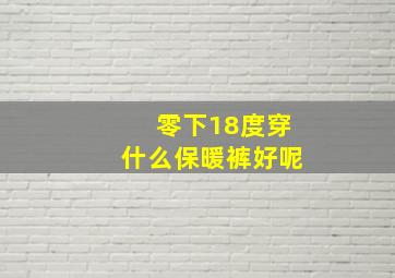 零下18度穿什么保暖裤好呢