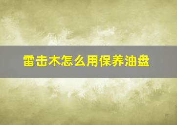 雷击木怎么用保养油盘