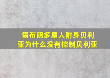 雷布朗多星人附身贝利亚为什么没有控制贝利亚