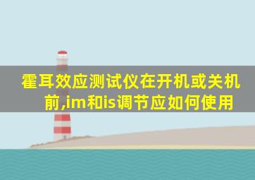 霍耳效应测试仪在开机或关机前,im和is调节应如何使用