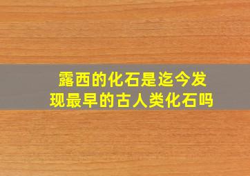 露西的化石是迄今发现最早的古人类化石吗