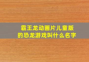 霸王龙动画片儿童版的恐龙游戏叫什么名字