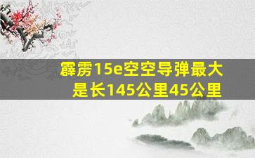 霹雳15e空空导弹最大是长145公里45公里