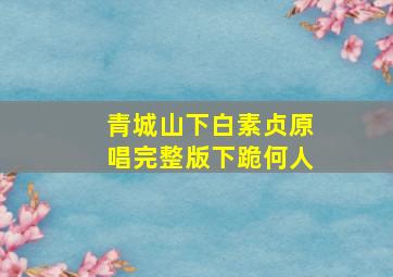 青城山下白素贞原唱完整版下跪何人