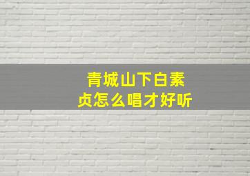 青城山下白素贞怎么唱才好听