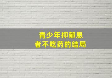 青少年抑郁患者不吃药的结局