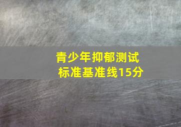 青少年抑郁测试标准基准线15分