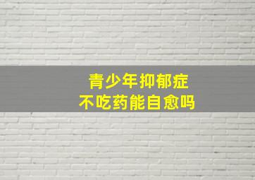 青少年抑郁症不吃药能自愈吗