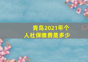 青岛2021年个人社保缴费是多少